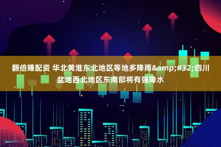翻倍赚配资 华北黄淮东北地区等地多降雨&#32;四川盆地西北地区东南部将有强降水