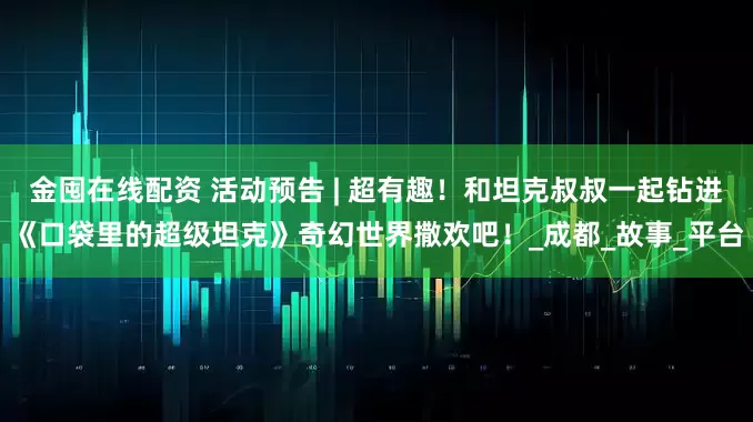 金囤在线配资 活动预告 | 超有趣！和坦克叔叔一起钻进《口袋里的超级坦克》奇幻世界撒欢吧！_成都_故事_平台