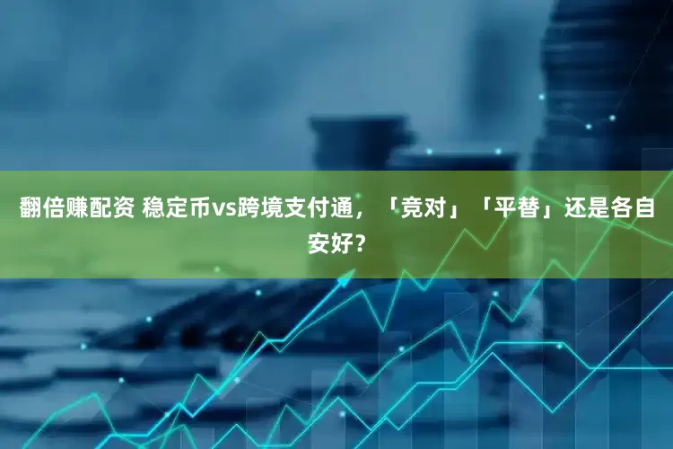 翻倍赚配资 稳定币vs跨境支付通，「竞对」「平替」还是各自安好？