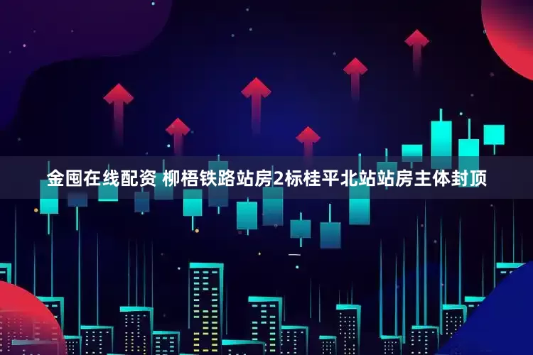 金囤在线配资 柳梧铁路站房2标桂平北站站房主体封顶