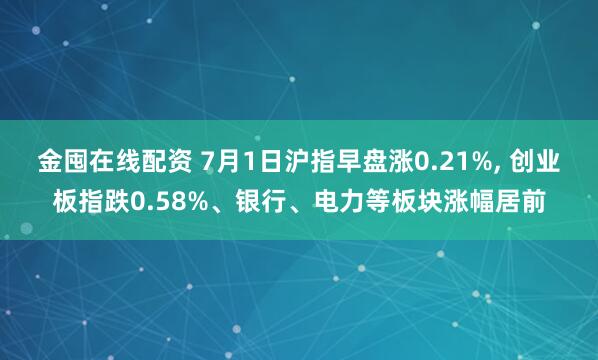 金囤在线配资 7月1日沪指早盘涨0.21%, 创业板指跌0.58%、银行、电力等板块涨幅居前