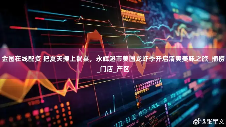 金囤在线配资 把夏天搬上餐桌，永辉超市美国龙虾季开启清爽美味之旅_捕捞_门店_产区