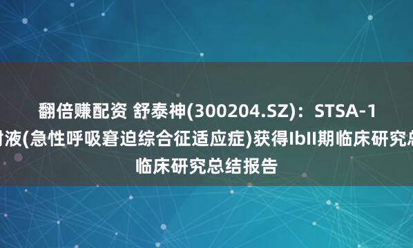 翻倍赚配资 舒泰神(300204.SZ)：STSA-1002注射液(急性呼吸窘迫综合征适应症)获得IbII期临床研究总结报告
