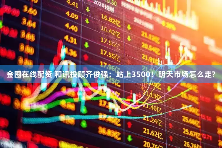 金囤在线配资 和讯投顾齐俊强：站上3500！明天市场怎么走?