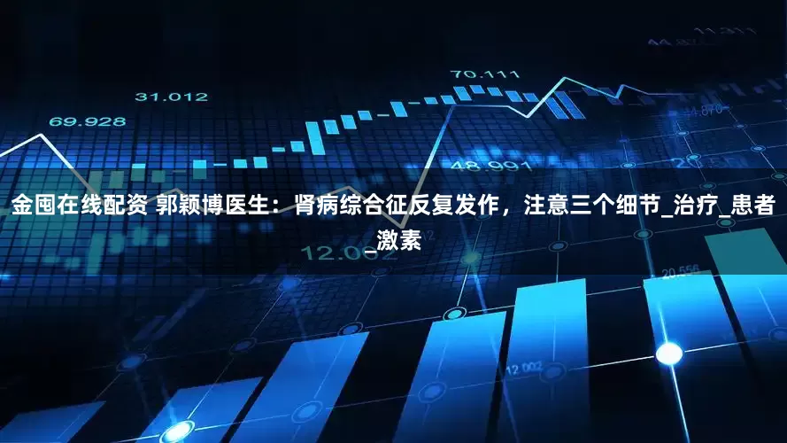 金囤在线配资 郭颖博医生：肾病综合征反复发作，注意三个细节_治疗_患者_激素