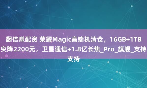 翻倍赚配资 荣耀Magic高端机清仓，16GB+1TB突降2200元，卫星通信+1.8亿长焦_Pro_旗舰_支持