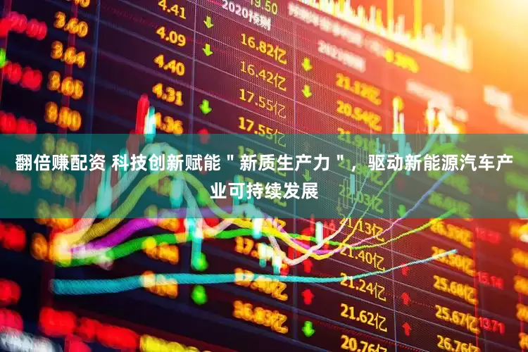 翻倍赚配资 科技创新赋能＂新质生产力＂，驱动新能源汽车产业可持续发展
