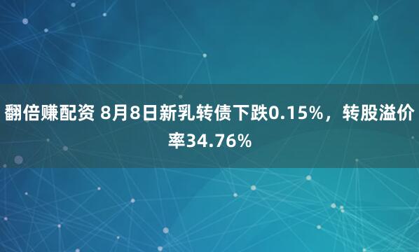 翻倍赚配资 8月8日新乳转债下跌0.15%，转股溢价率34.76%