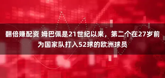 翻倍赚配资 姆巴佩是21世纪以来，第二个在27岁前为国家队打入52球的欧洲球员