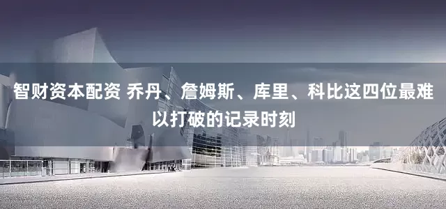 智财资本配资 乔丹、詹姆斯、库里、科比这四位最难以打破的记录时刻