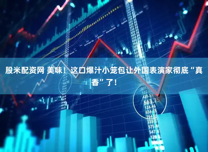股米配资网 美味！这口爆汁小笼包让外国表演家彻底“真香”了！
