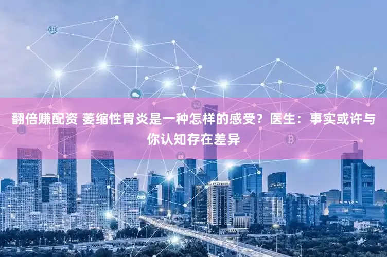 翻倍赚配资 萎缩性胃炎是一种怎样的感受？医生：事实或许与你认知存在差异