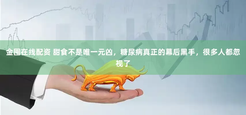 金囤在线配资 甜食不是唯一元凶，糖尿病真正的幕后黑手，很多人都忽视了