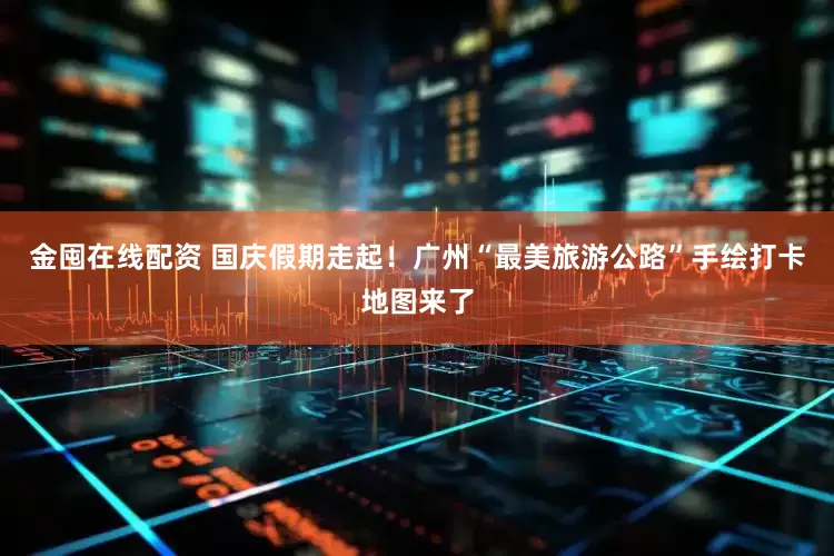 金囤在线配资 国庆假期走起！广州“最美旅游公路”手绘打卡地图来了