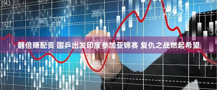 翻倍赚配资 国乒出发印度参加亚锦赛 复仇之战燃起希望