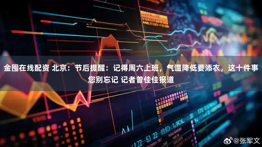 金囤在线配资 北京：节后提醒：记得周六上班，气温降低要添衣，这十件事您别忘记 记者曾佳佳报道