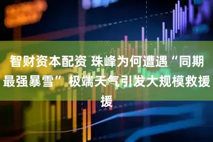 智财资本配资 珠峰为何遭遇“同期最强暴雪” 极端天气引发大规模救援