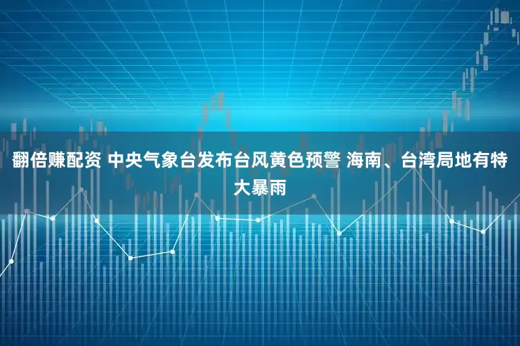 翻倍赚配资 中央气象台发布台风黄色预警 海南、台湾局地有特大暴雨
