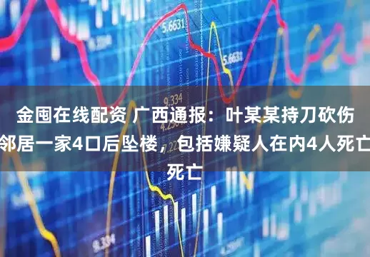 金囤在线配资 广西通报：叶某某持刀砍伤邻居一家4口后坠楼，包括嫌疑人在内4人死亡